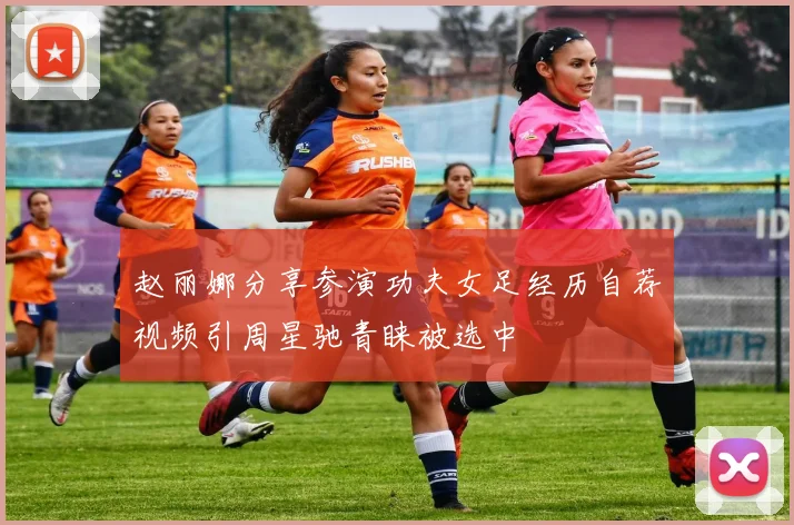 赵丽娜分享参演功夫女足经历自荐视频引周星驰青睐被选中